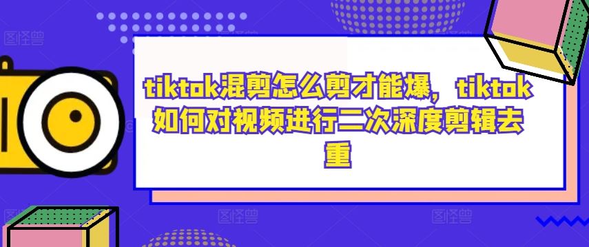 tiktok混剪怎么剪才能爆，tiktok如何对视频进行二次深度剪辑去重-宇文网创