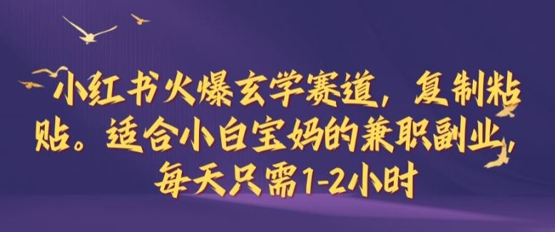 小红书火爆玄学赛道，复制粘贴，适合小白宝妈的兼职副业，每天只需1-2小时【揭秘】-宇文网创