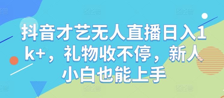 抖音才艺无人直播日入1k+，礼物收不停，新人小白也能上手【揭秘】-宇文网创