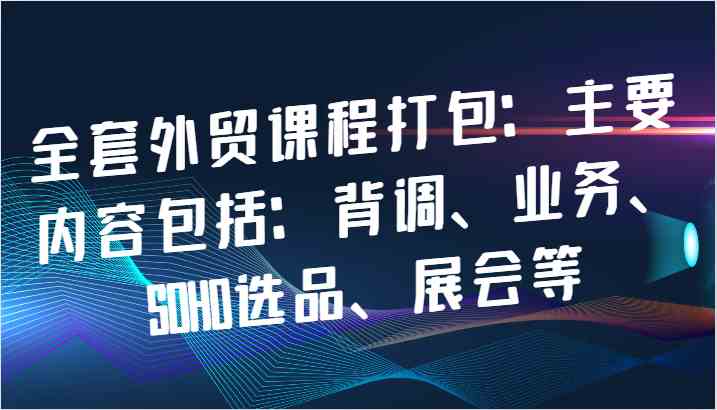 全套外贸课程打包：主要内容包括：背调、业务、SOHO选品、展会等-宇文网创