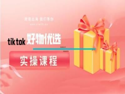 tiktok好物优选实操课程，好物分享操作技巧-宇文网创