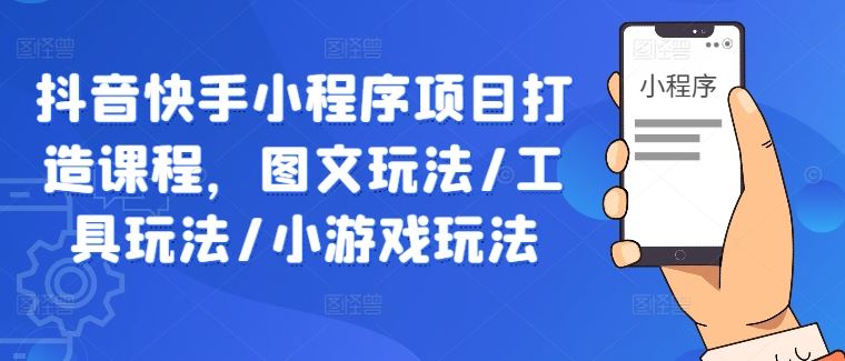 抖音快手小程序项目打造课程，图文玩法/工具玩法/小游戏玩法-宇文网创