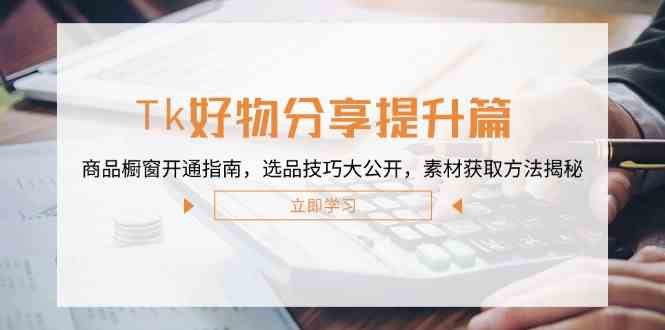 Tk好物分享提升篇：商品橱窗开通指南，选品技巧大公开，素材获取方法揭秘-宇文网创