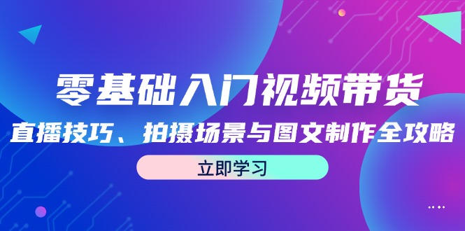 零基础入门视频带货：直播技巧、拍摄场景与图文制作全攻略-宇文网创