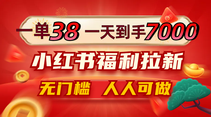 一单38，一天到手7000+，小红书福利拉新，0门槛人人可做-宇文网创