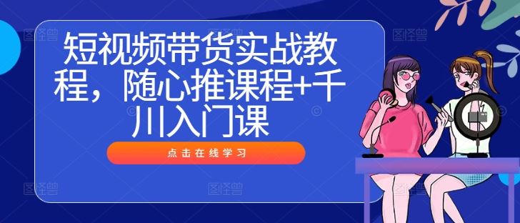 短视频带货实战教程，随心推课程+千川入门课-宇文网创