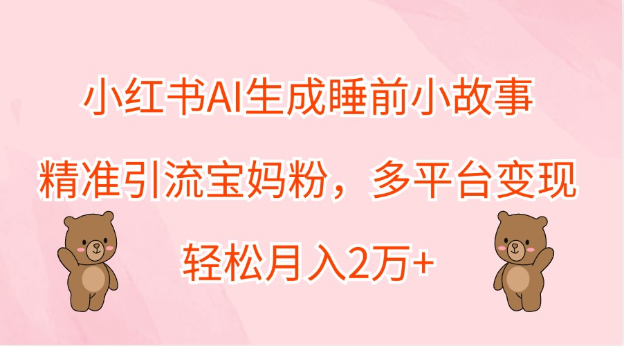 小红书AI生成睡前小故事，精准引流宝妈粉，多平台变现，轻松月入2万+-宇文网创