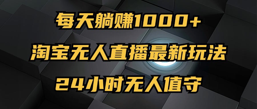 最新淘宝无人直播玩法，每天躺赚1000+，24小时无人值守，不违规不封号-宇文网创