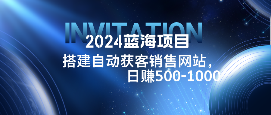 2024蓝海项目，搭建销售网站，自动获客，日赚500-1000-宇文网创