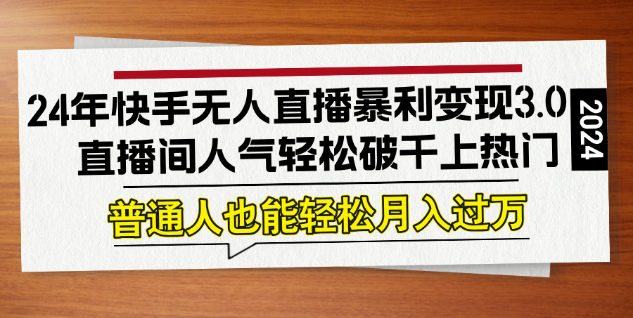 24年快手无人直播暴利变现3.0，直播间人气轻松破千上热门，普通人也能…-宇文网创