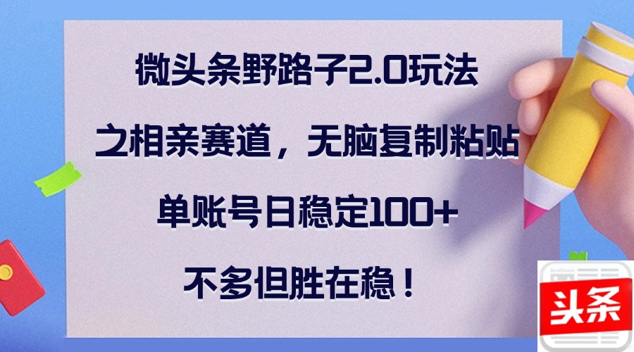 微头条野路子2.0玩法之相亲赛道，无脑复制粘贴，单账号日稳定100+，不…-宇文网创