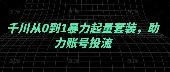 千川从0到1暴力起量套装，助力账号投流-宇文网创