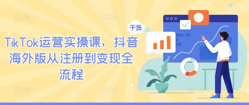 TikTok运营实操课，抖音海外版从注册到变现全流程-宇文网创