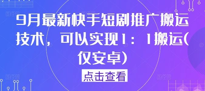 9月最新快手短剧推广搬运技术，可以实现1：1搬运(仅安卓)-宇文网创