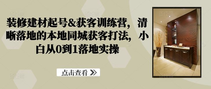 装修建材起号&获客训练营，​清晰落地的本地同城获客打法，小白从0到1落地实操-宇文网创