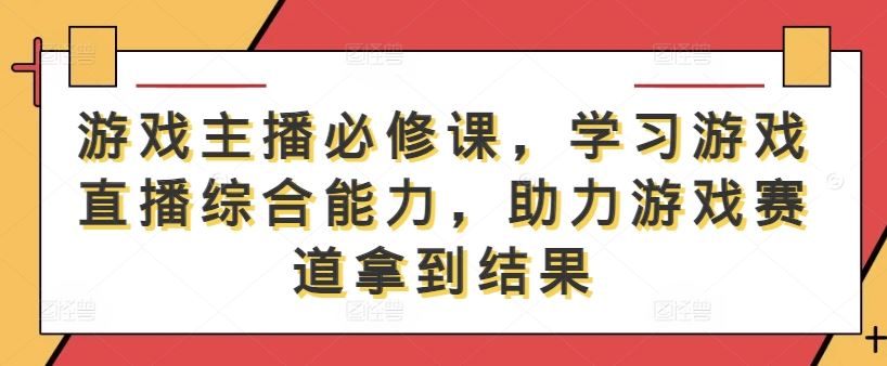 游戏主播必修课，学习游戏直播综合能力，助力游戏赛道拿到结果-宇文网创