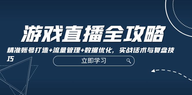 游戏直播全攻略：精准账号打造+流量管理+数据优化，实战话术与复盘技巧-宇文网创