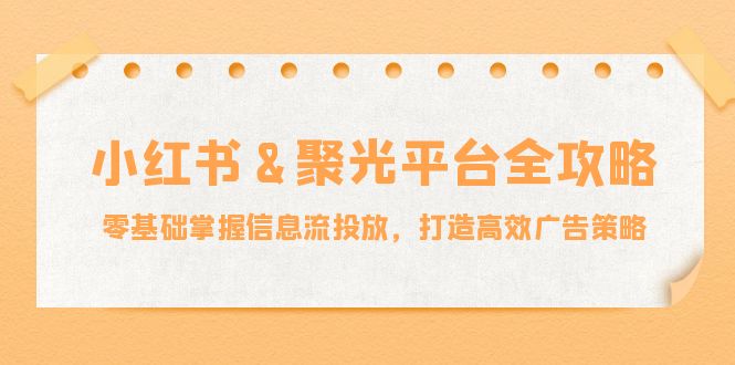 小红薯&聚光平台全攻略：零基础掌握信息流投放，打造高效广告策略-宇文网创