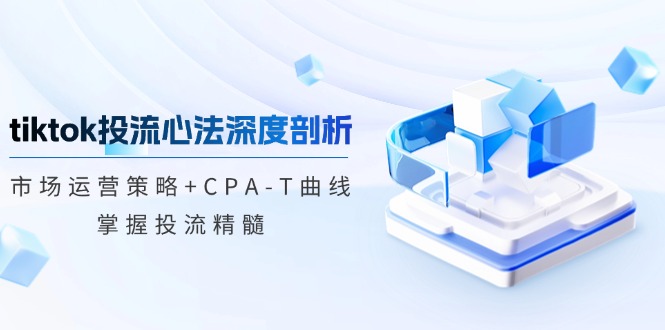 tiktok投流心法深度剖析：市场运营策略+CPA-T曲线，掌握投流精髓-宇文网创