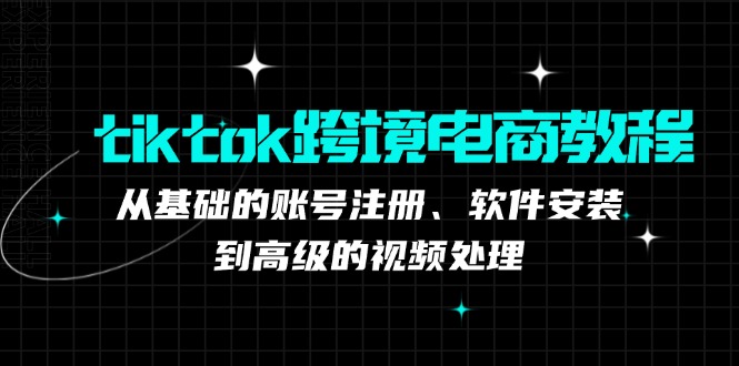 tiktok跨境电商教程：从基础的账号注册、软件安装，到高级的视频处理-宇文网创