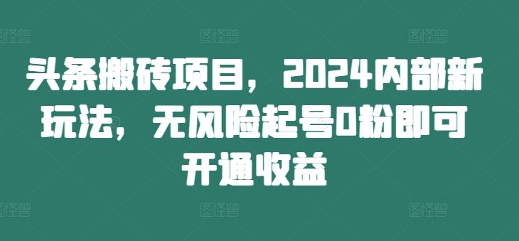 头条搬砖项目，2024内部新玩法，无风险起号0粉即可开通收益-宇文网创