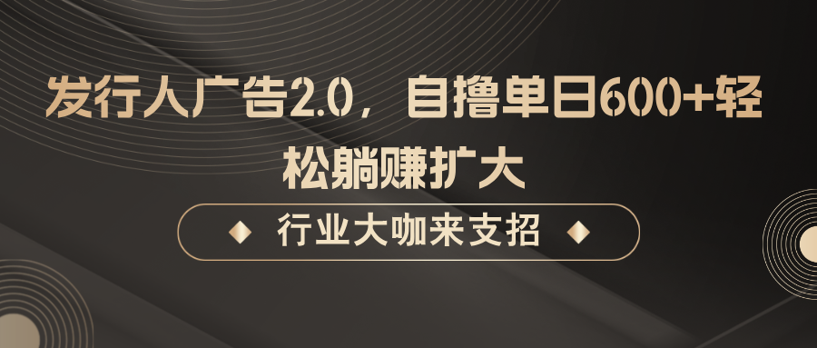 发行人广告2.0，自撸单日600+轻松躺赚扩大-宇文网创