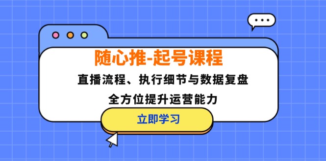 随心推-起号课程：直播流程、执行细节与数据复盘，全方位提升运营能力-宇文网创