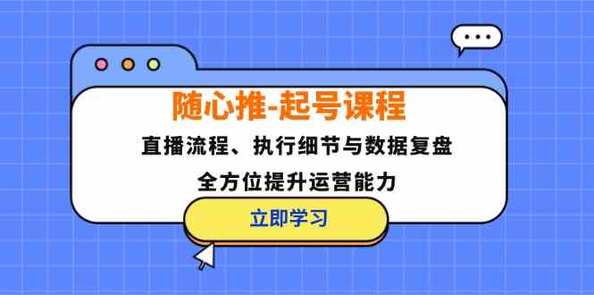 随心推起号课程：直播流程、执行细节与数据复盘，全方位提升运营能力-宇文网创