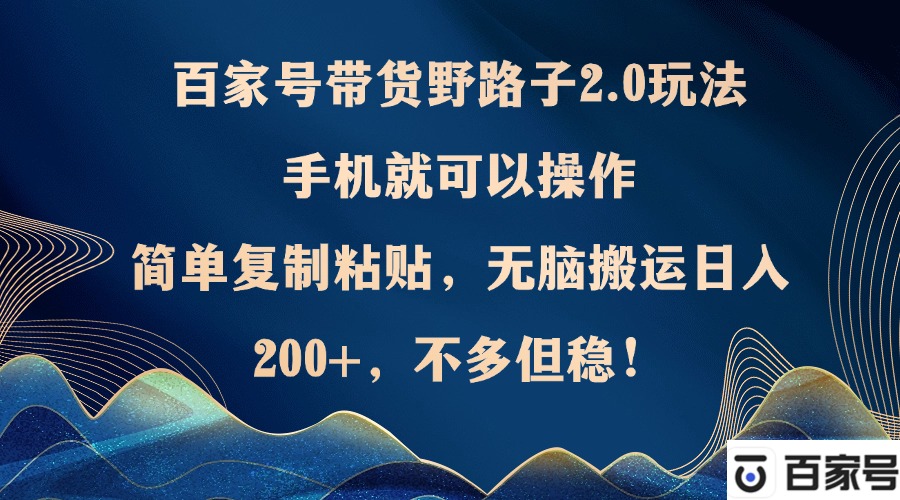 百家号带货野路子2.0玩法，手机就可以操作，简单复制粘贴，无脑搬运日…-宇文网创