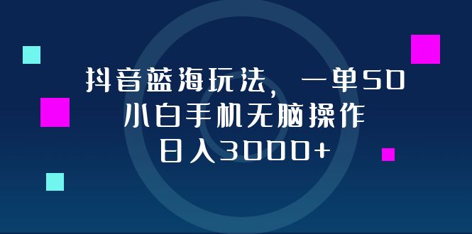 抖音蓝海玩法，一单50，小白手机无脑操作，日入3000+-宇文网创