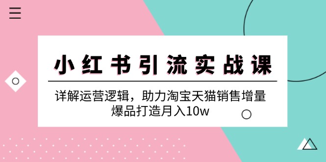 小红书引流实战课：详解运营逻辑，助力淘宝天猫销售增量，爆品打造月入10w-宇文网创