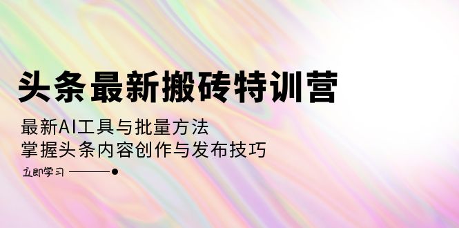 头条最新搬砖特训营：最新AI工具与批量方法，掌握头条内容创作与发布技巧-宇文网创