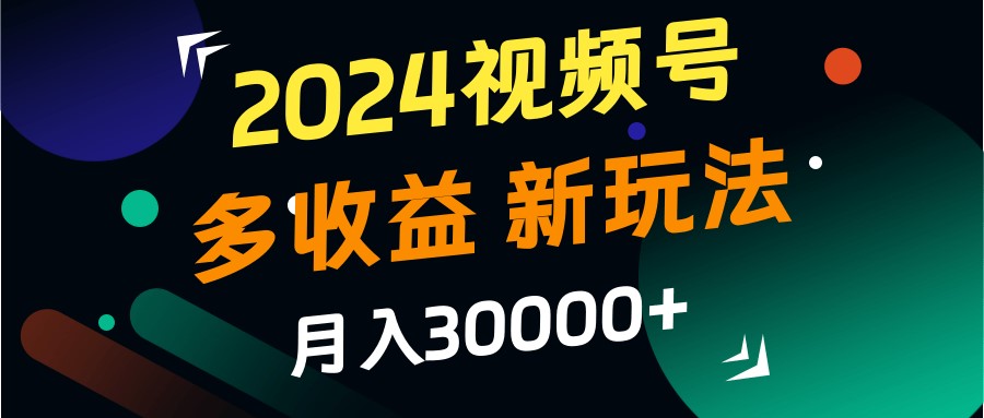 2024视频号多收益的新玩法，月入3w+，新手小白都能简单上手！-宇文网创