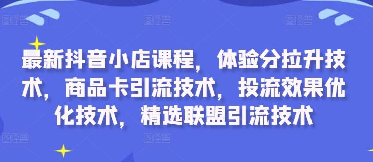 最新抖音小店课程，体验分拉升技术，商品卡引流技术，投流效果优化技术，精选联盟引流技术-宇文网创