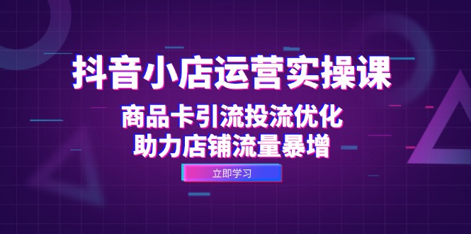 抖音小店运营实操课：商品卡引流投流优化，助力店铺流量暴增-宇文网创