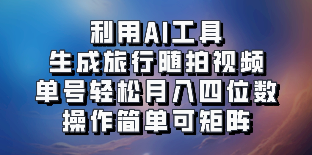 利用AI工具生成旅行随拍视频，单号轻松月入四位数，操作简单可矩阵-宇文网创