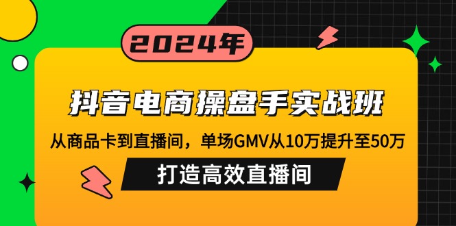 抖音电商操盘手实战班：从商品卡到直播间，单场GMV从10万提升至50万，…-宇文网创