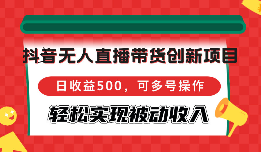 抖音无人直播带货创新项目，日收益500，可多号操作，轻松实现被动收入-宇文网创