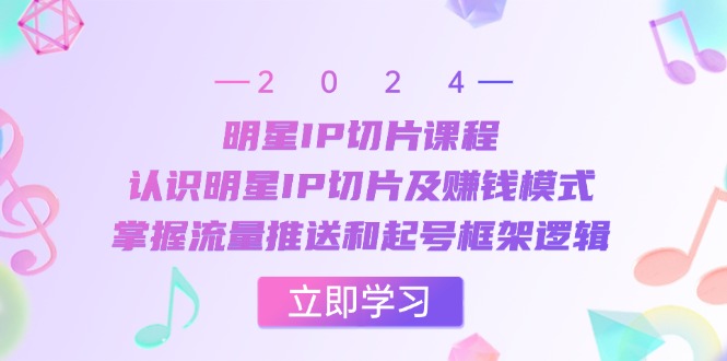 明星IP切片课程：认识明星IP切片及赚钱模式，掌握流量推送和起号框架逻辑-宇文网创