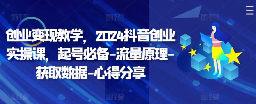 创业变现教学，2024抖音创业实操课，起号必备-流量原理-获取数据-心得分享-宇文网创