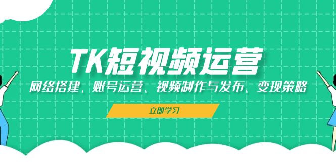 TK短视频运营：网络搭建、账号运营、视频制作与发布、变现策略-宇文网创