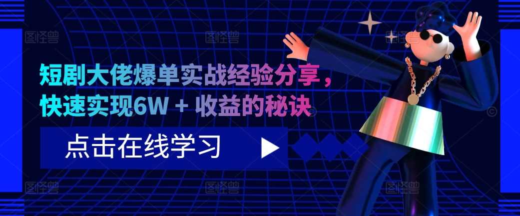 短剧大佬爆单实战经验分享，快速实现6W + 收益的秘诀-宇文网创