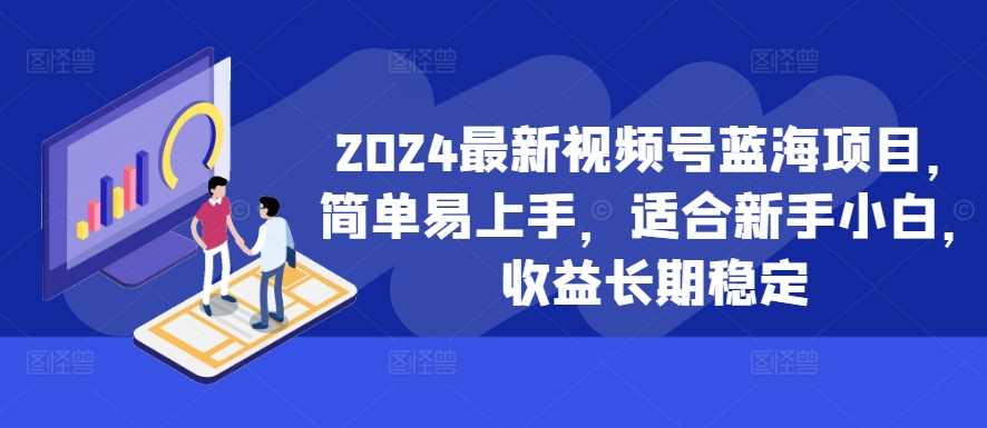 2024最新视频号蓝海项目，简单易上手，适合新手小白，收益长期稳定-宇文网创