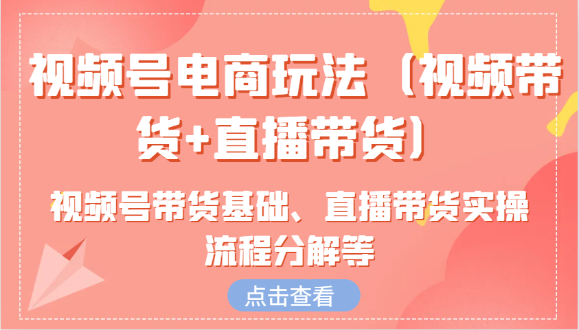 视频号电商玩法（视频带货+直播带货）含视频号带货基础、直播带货实操流程分解等-宇文网创