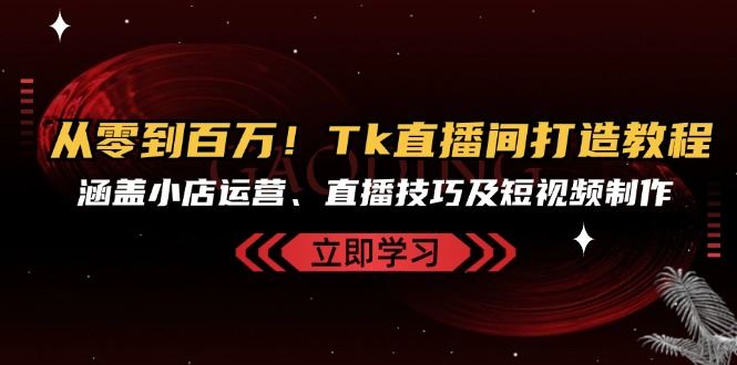 从零到百万！Tk直播间打造教程，涵盖小店运营、直播技巧及短视频制作-宇文网创