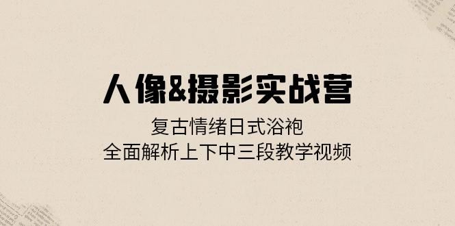 人像&摄影实战营：复古情绪日式浴袍，全面解析上下中三段教学视频-宇文网创