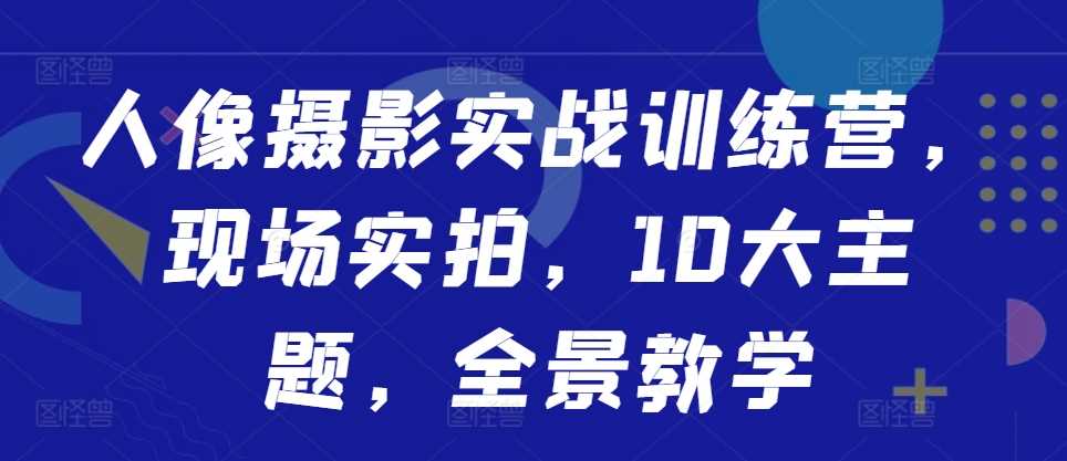 人像摄影实战训练营，现场实拍，10大主题，全景教学-宇文网创