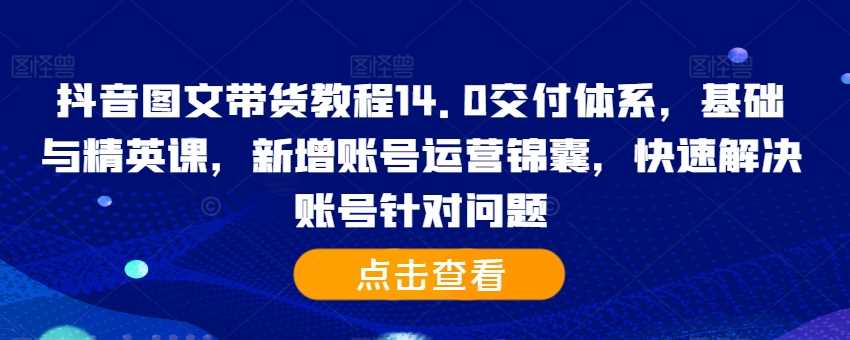 抖音图文带货教程14.0交付体系，基础与精英课，新增账号运营锦囊，快速解决账号针对问题-宇文网创