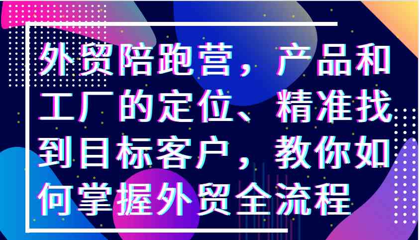 外贸陪跑营，产品和工厂的定位、精准找到目标客户，教你如何掌握外贸全流程-宇文网创