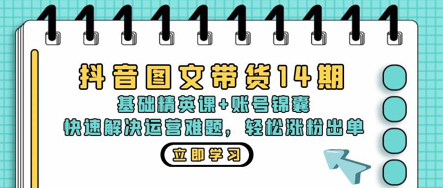 抖音 图文带货14期：基础精英课+账号锦囊，快速解决运营难题 轻松涨粉出单-宇文网创